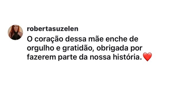Comentário no Instagram de robertasuzelen: “O coração dessa mãe enche de orgulho e gratidão, obrigada por fazerem parte da nossa história.”